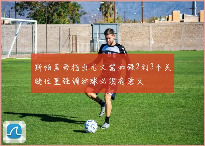 斯帕莱蒂指出尤文需加强2到3个关键位置强调控球必须有意义
