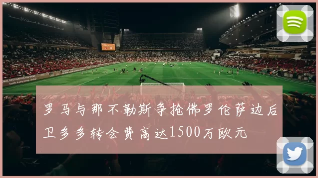 罗马与那不勒斯争抢佛罗伦萨边后卫多多转会费高达1500万欧元