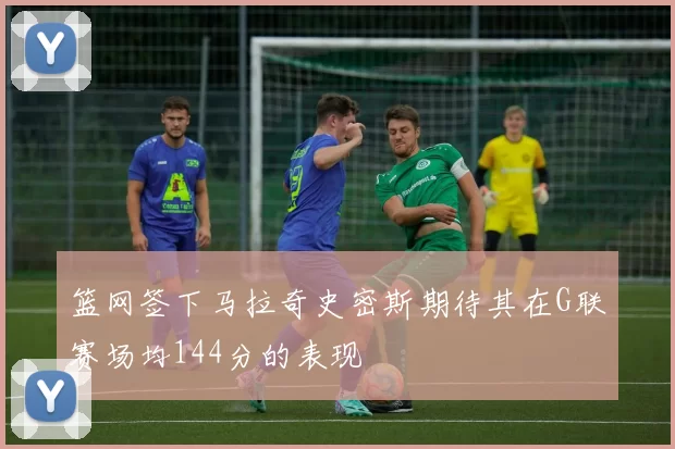 篮网签下马拉奇史密斯期待其在G联赛场均144分的表现