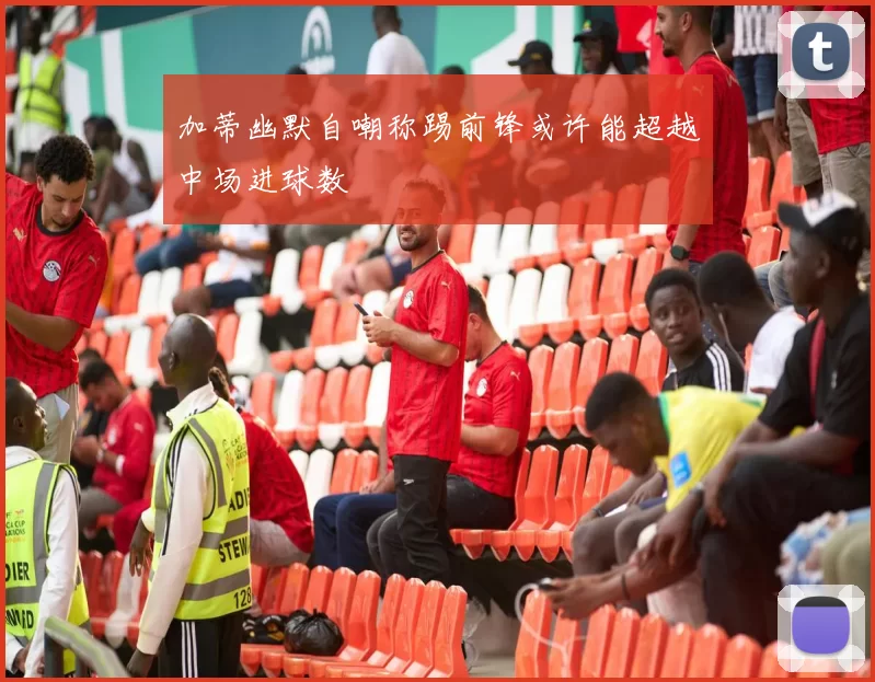 加蒂幽默自嘲称踢前锋或许能超越中场进球数