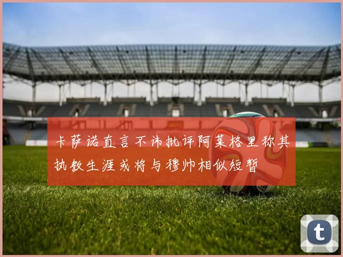 卡萨诺直言不讳批评阿莱格里称其执教生涯或将与穆帅相似短暂
