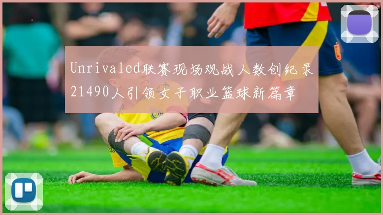 Unrivaled联赛现场观战人数创纪录21490人引领女子职业篮球新篇章