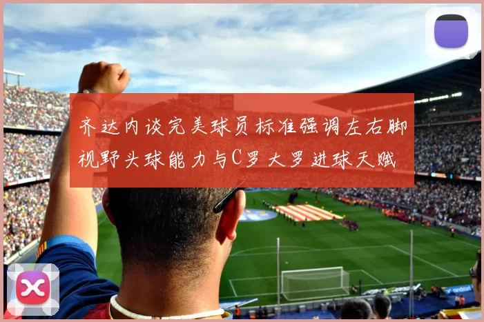 齐达内谈完美球员标准强调左右脚视野头球能力与C罗大罗进球天赋