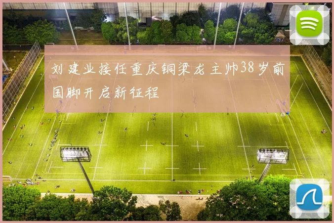 刘建业接任重庆铜梁龙主帅38岁前国脚开启新征程