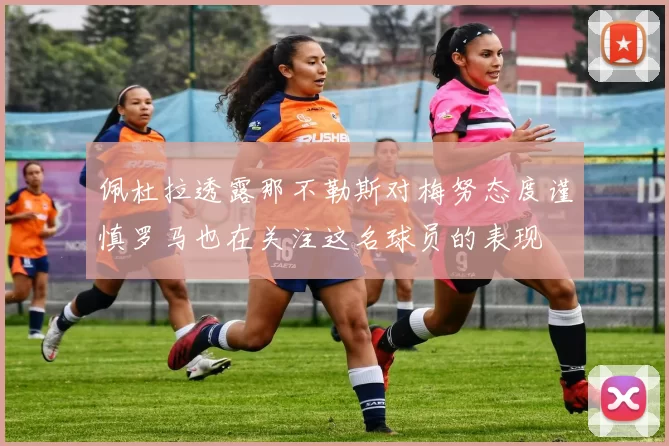 佩杜拉透露那不勒斯对梅努态度谨慎罗马也在关注这名球员的表现