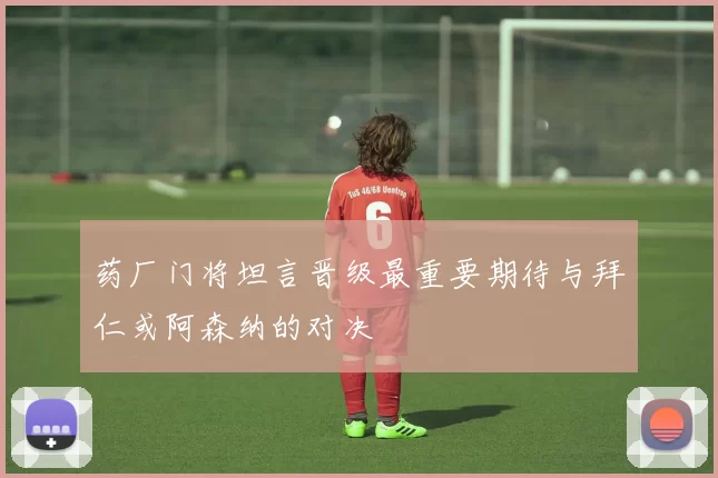 药厂门将坦言晋级最重要期待与拜仁或阿森纳的对决