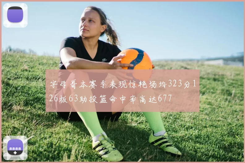 字母哥本赛季表现惊艳场均323分126板63助投篮命中率高达677