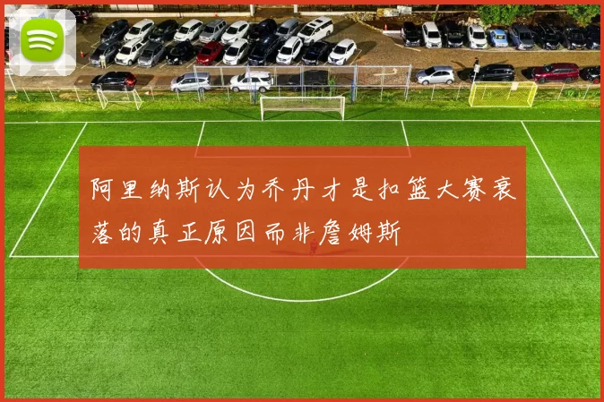 阿里纳斯认为乔丹才是扣篮大赛衰落的真正原因而非詹姆斯