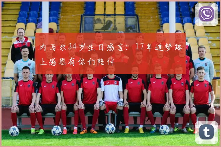 内马尔34岁生日感言：17年追梦路上感恩有你们陪伴