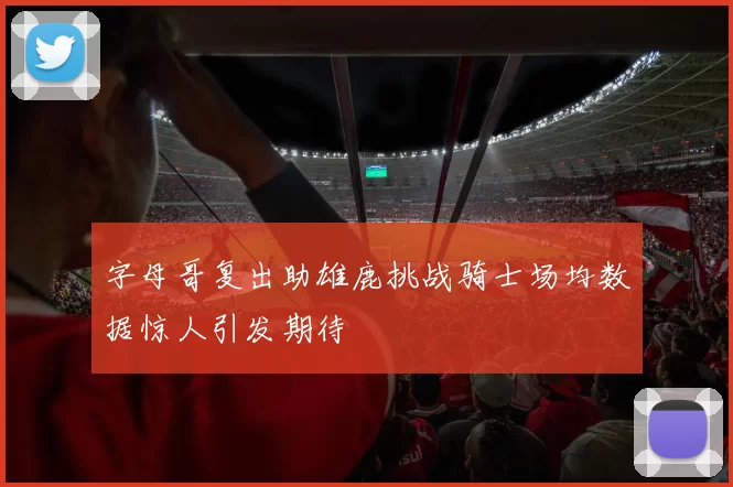 字母哥复出助雄鹿挑战骑士场均数据惊人引发期待