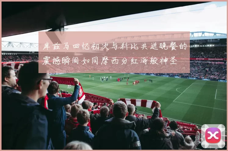 库兹马回忆初次与科比共进晚餐的震撼瞬间如同摩西分红海般神圣