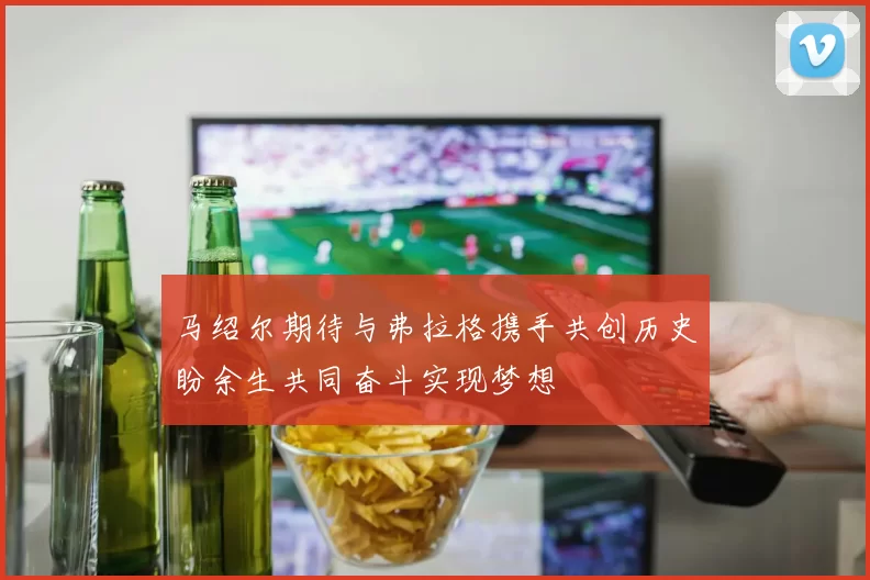 马绍尔期待与弗拉格携手共创历史盼余生共同奋斗实现梦想