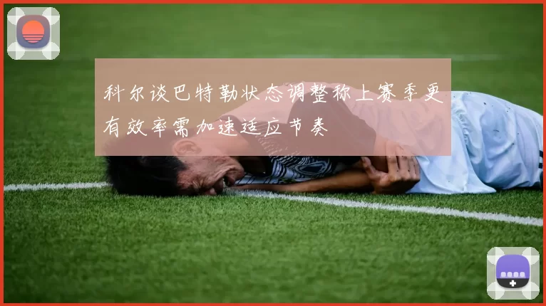 科尔谈巴特勒状态调整称上赛季更有效率需加速适应节奏